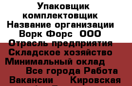 Упаковщик-комплектовщик › Название организации ­ Ворк Форс, ООО › Отрасль предприятия ­ Складское хозяйство › Минимальный оклад ­ 26 000 - Все города Работа » Вакансии   . Кировская обл.,Леваши д.